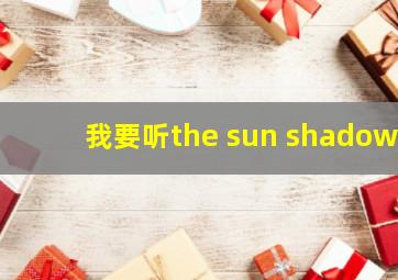 我要听the sun shadow